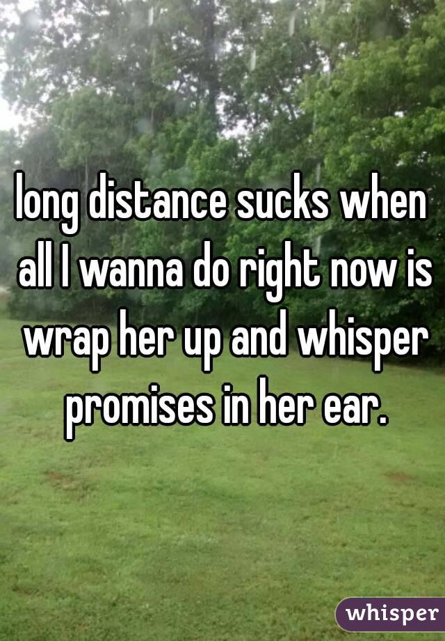 long distance sucks when all I wanna do right now is wrap her up and whisper promises in her ear.