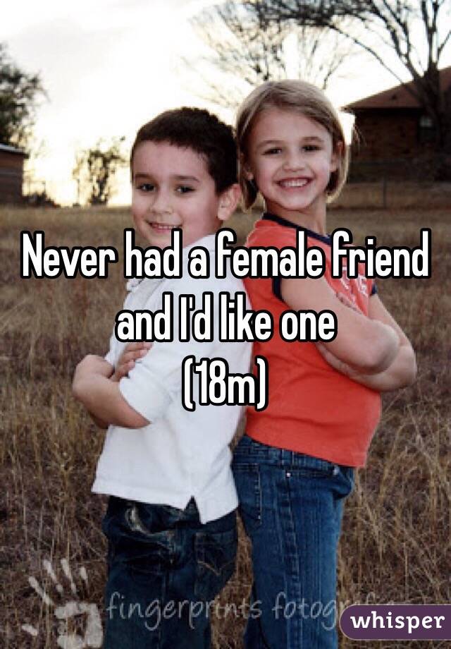 Never had a female friend and I'd like one
(18m)