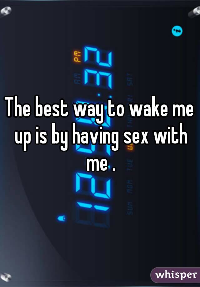 The best way to wake me up is by having sex with me .