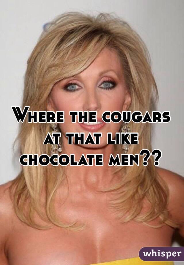 Where the cougars at that like chocolate men??