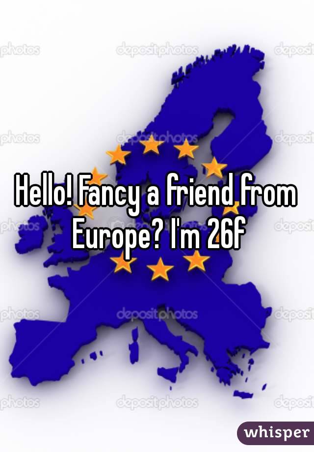 Hello! Fancy a friend from Europe? I'm 26f