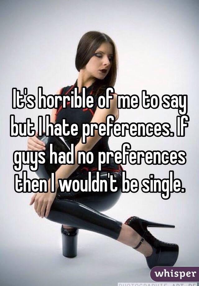 It's horrible of me to say but I hate preferences. If guys had no preferences then I wouldn't be single. 