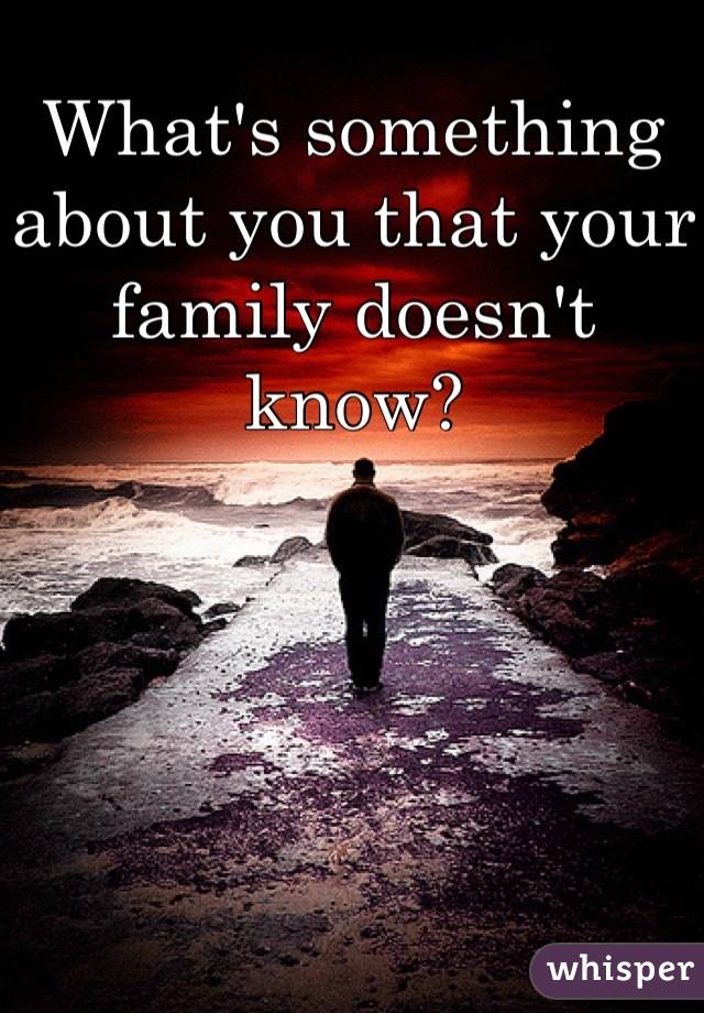 What's something about you that your family doesn't know?