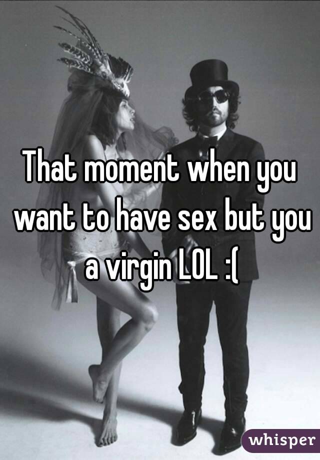 That moment when you want to have sex but you a virgin LOL :(