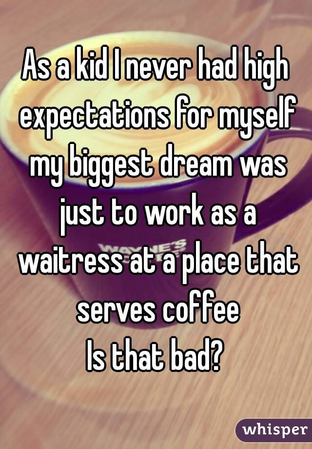 As a kid I never had high expectations for myself my biggest dream was just to work as a waitress at a place that serves coffee
Is that bad?