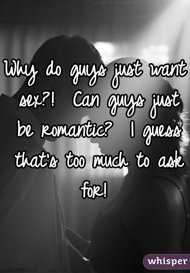 Why do guys just want sex?!  Can guys just be romantic?  I guess that's too much to ask for! 