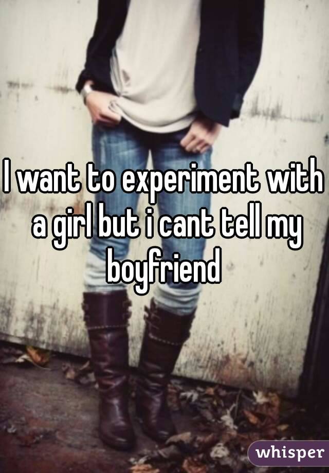 I want to experiment with a girl but i cant tell my boyfriend 