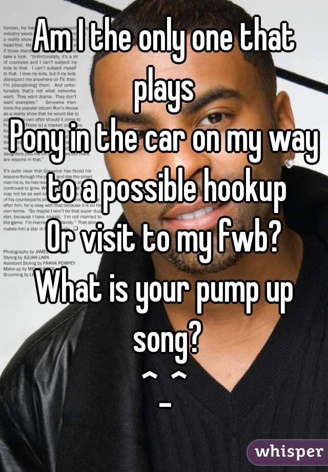 Am I the only one that plays 
Pony in the car on my way to a possible hookup
Or visit to my fwb?
What is your pump up song?
^_^