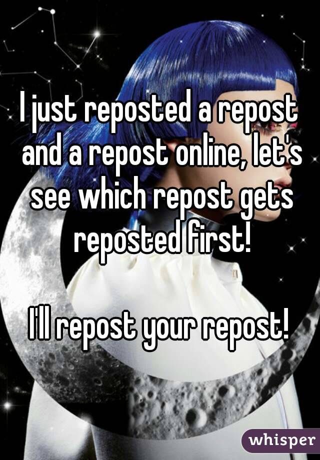 I just reposted a repost and a repost online, let's see which repost gets reposted first!

I'll repost your repost!