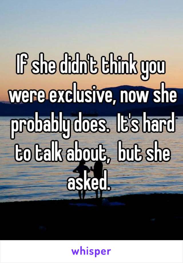 If she didn't think you were exclusive, now she probably does.  It's hard to talk about,  but she asked.  