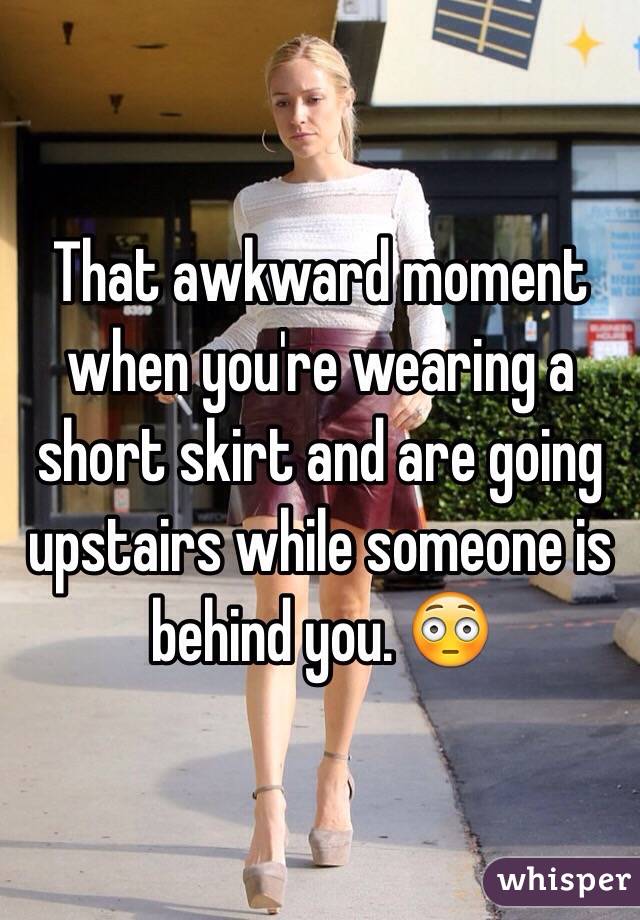 That awkward moment when you're wearing a short skirt and are going upstairs while someone is behind you. 😳