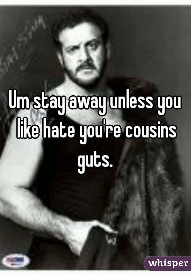 Um stay away unless you like hate you're cousins guts. 
