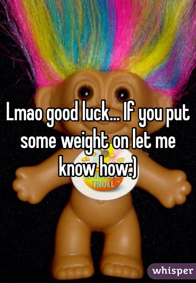 Lmao good luck... If you put some weight on let me know how:)