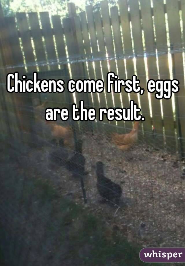 Chickens come first, eggs are the result.