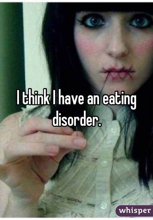 I think I have an eating disorder. 