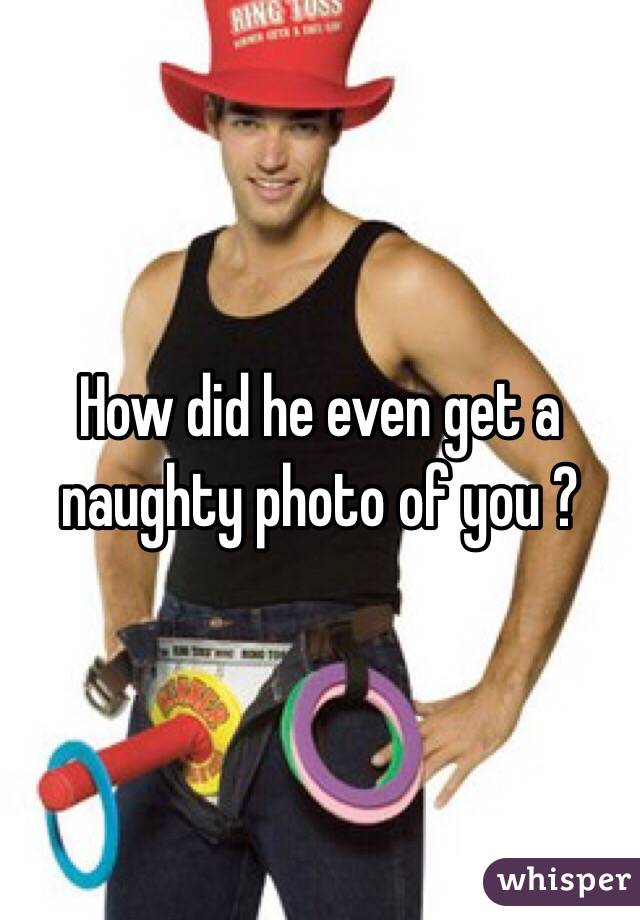 How did he even get a naughty photo of you ?
