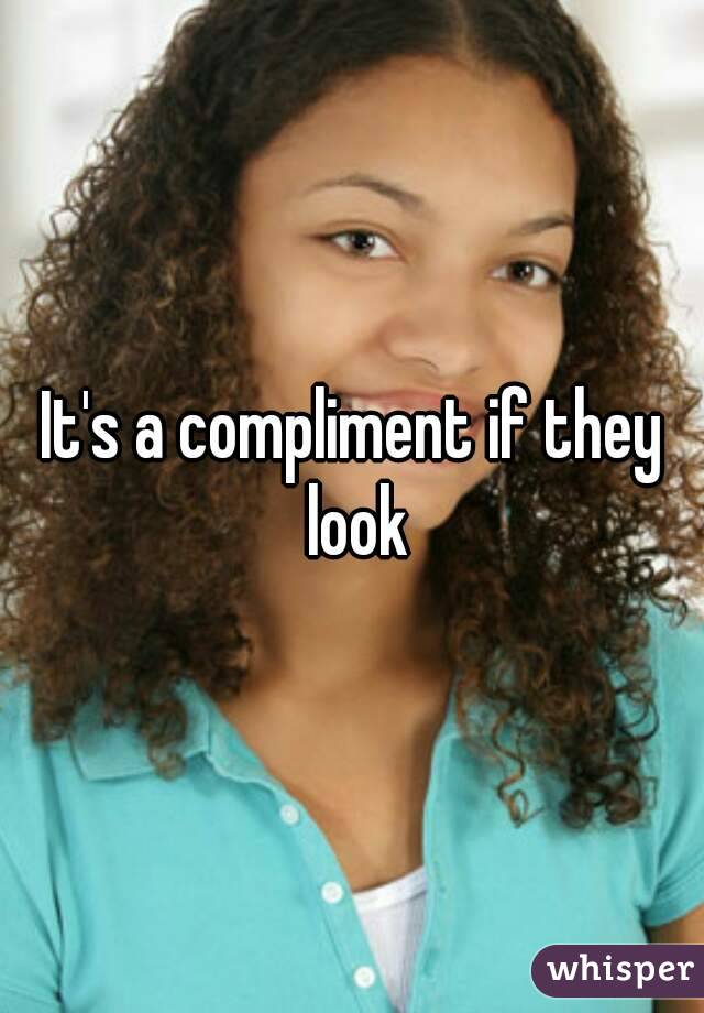It's a compliment if they look