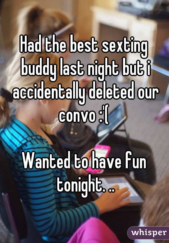 Had the best sexting buddy last night but i accidentally deleted our convo :'( 

Wanted to have fun tonight. ..