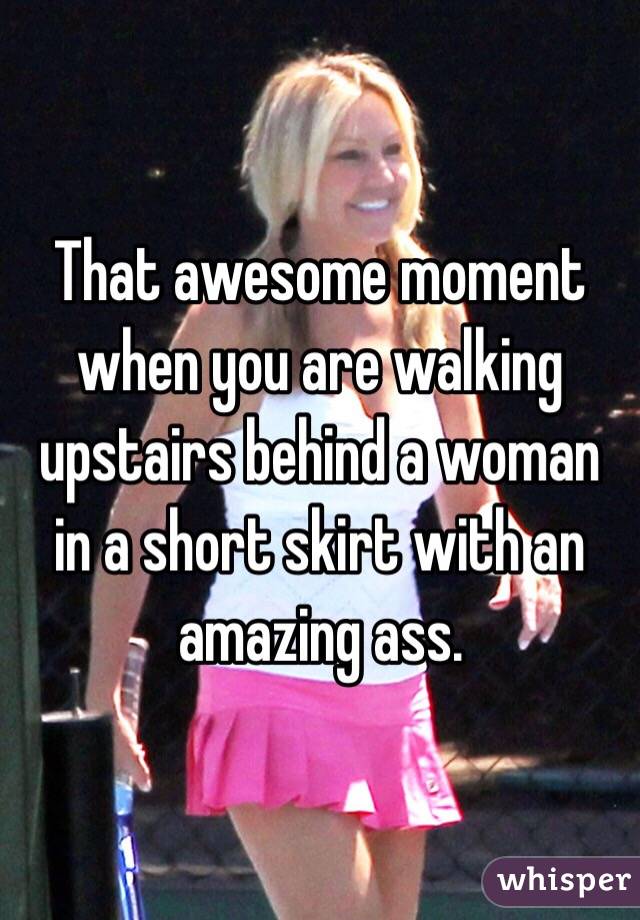 That awesome moment when you are walking upstairs behind a woman in a short skirt with an amazing ass. 