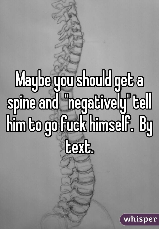 Maybe you should get a spine and  "negatively" tell him to go fuck himself.  By text.