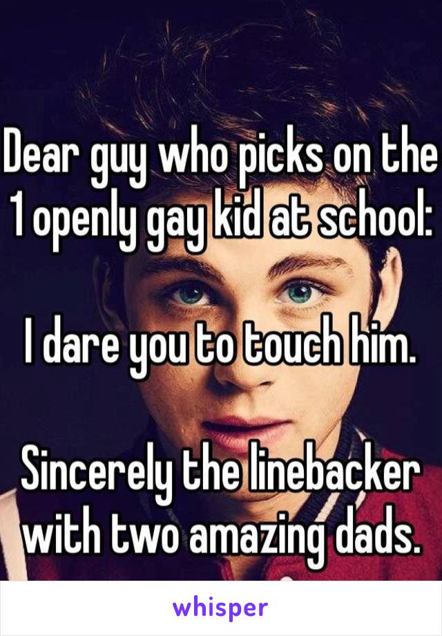 Dear guy who picks on the 
1 openly gay kid at school: 

I dare you to touch him.

Sincerely the linebacker with two amazing dads.