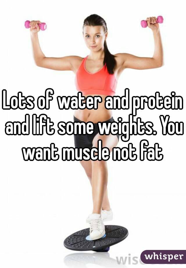 Lots of water and protein and lift some weights. You want muscle not fat 