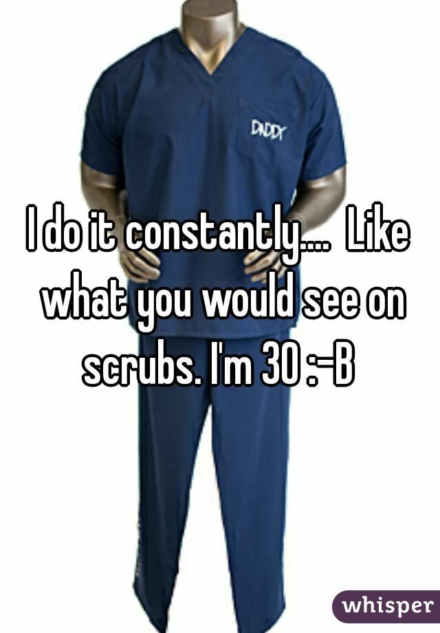 I do it constantly....  Like what you would see on scrubs. I'm 30 :-B 