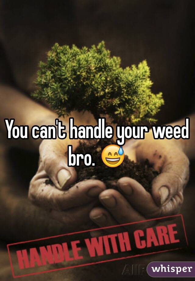 You can't handle your weed bro. 😅