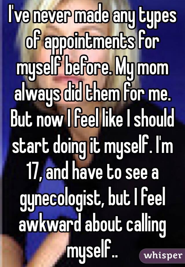 I've never made any types of appointments for myself before. My mom always did them for me. But now I feel like I should start doing it myself. I'm 17, and have to see a gynecologist, but I feel awkward about calling myself..