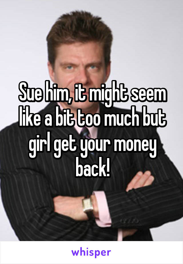 Sue him, it might seem like a bit too much but girl get your money back!