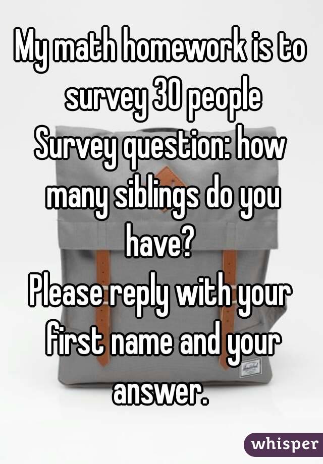 My math homework is to survey 30 people
Survey question: how many siblings do you have? 
Please reply with your first name and your answer. 