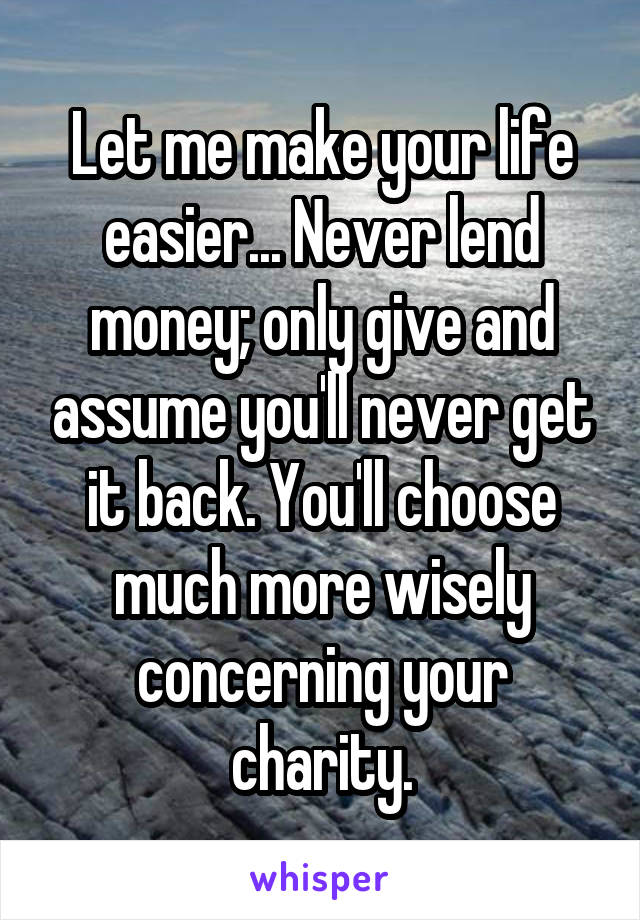 Let me make your life easier... Never lend money; only give and assume you'll never get it back. You'll choose much more wisely concerning your charity.