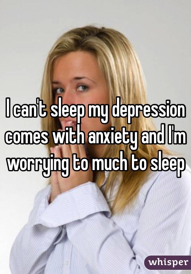 I can't sleep my depression comes with anxiety and I'm worrying to much to sleep