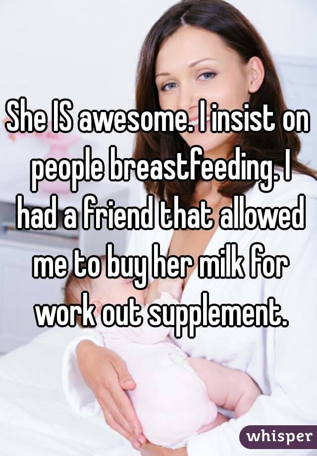 She IS awesome. I insist on people breastfeeding. I had a friend that allowed me to buy her milk for work out supplement.
