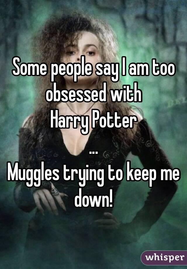 Some people say I am too obsessed with
Harry Potter
...
Muggles trying to keep me down!