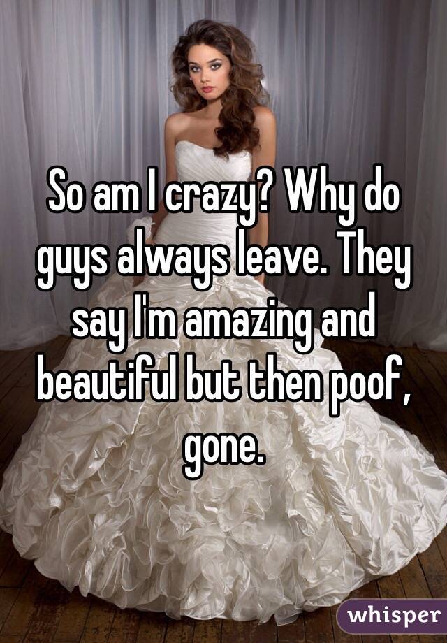 So am I crazy? Why do guys always leave. They say I'm amazing and beautiful but then poof, gone.