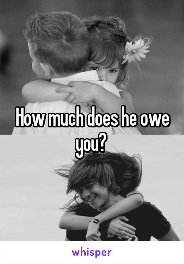 How much does he owe you? 