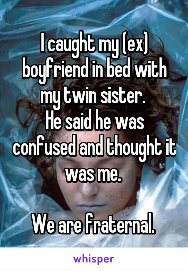 I caught my (ex) boyfriend in bed with my twin sister. 
He said he was confused and thought it was me. 

We are fraternal. 