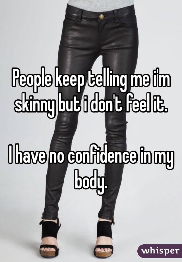 People keep telling me i'm skinny but i don't feel it. 

I have no confidence in my body.