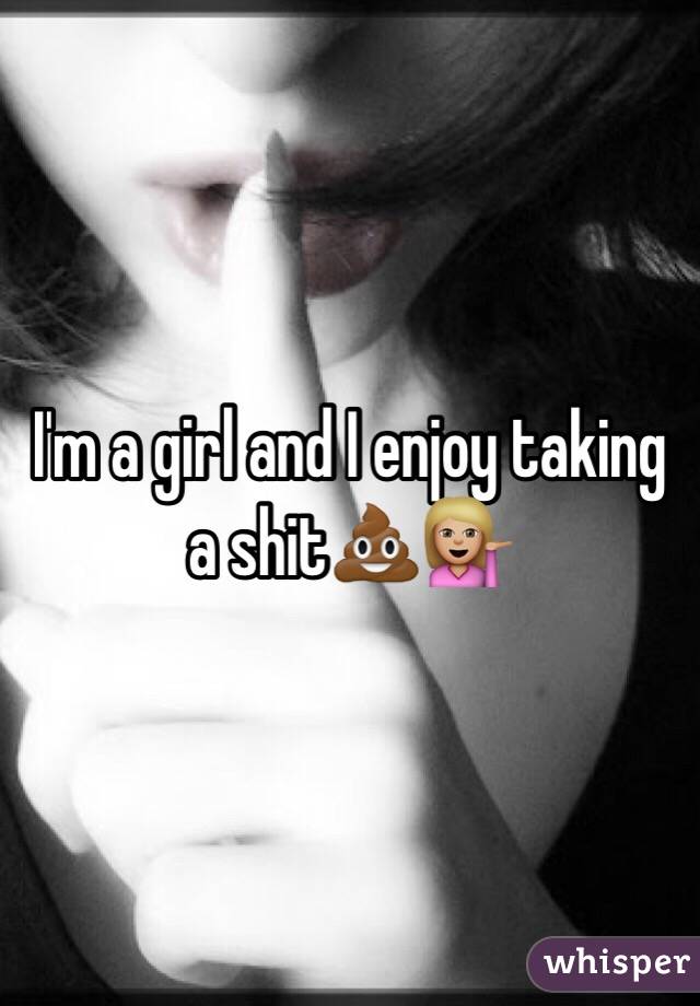 I'm a girl and I enjoy taking a shit💩💁🏼