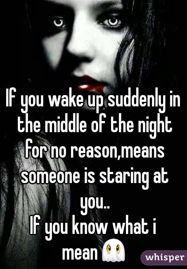 If you wake up suddenly in the middle of the night for no reason,means someone is staring at you..
If you know what i mean👻