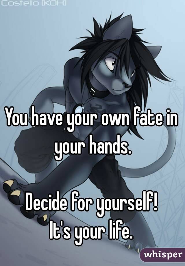 You have your own fate in your hands.

Decide for yourself!
It's your life.