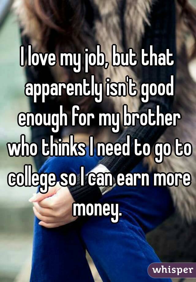 I love my job, but that apparently isn't good enough for my brother who thinks I need to go to college so I can earn more money. 