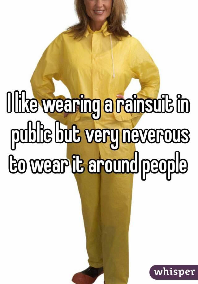 I like wearing a rainsuit in public but very neverous to wear it around people 