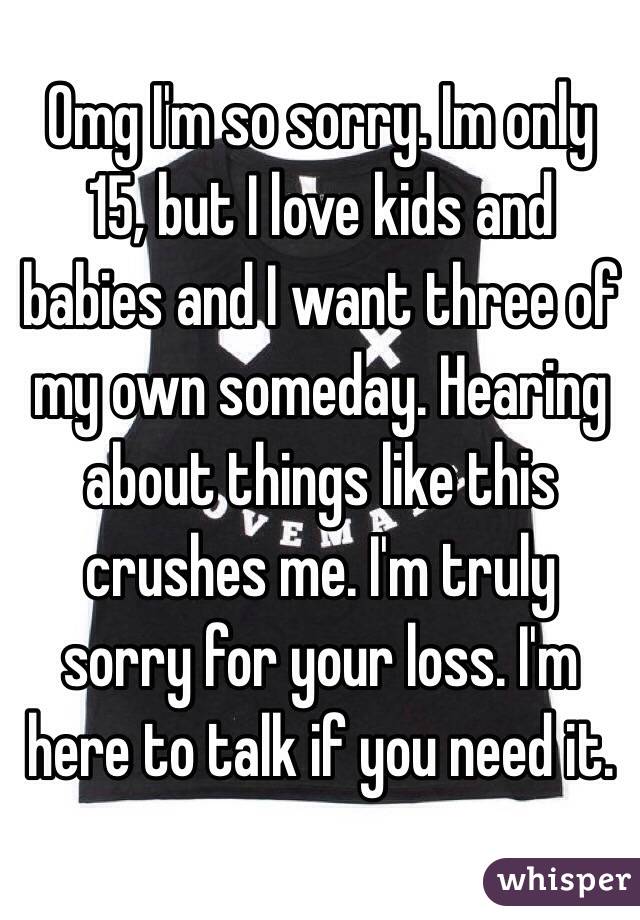 Omg I'm so sorry. Im only 15, but I love kids and babies and I want three of my own someday. Hearing about things like this crushes me. I'm truly sorry for your loss. I'm here to talk if you need it. 