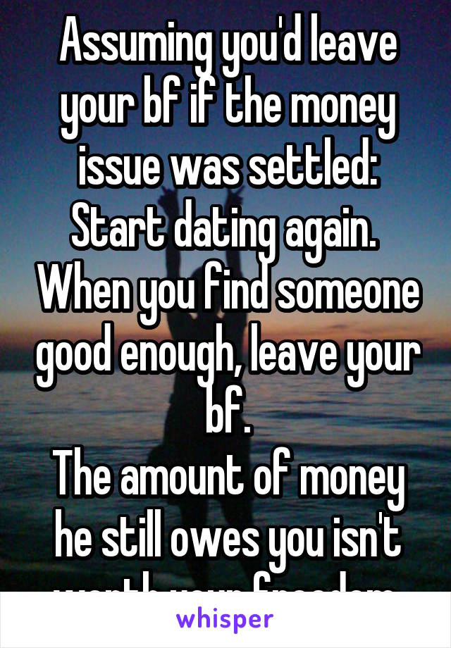 Assuming you'd leave your bf if the money issue was settled:
Start dating again.  When you find someone good enough, leave your bf.
The amount of money he still owes you isn't worth your freedom.