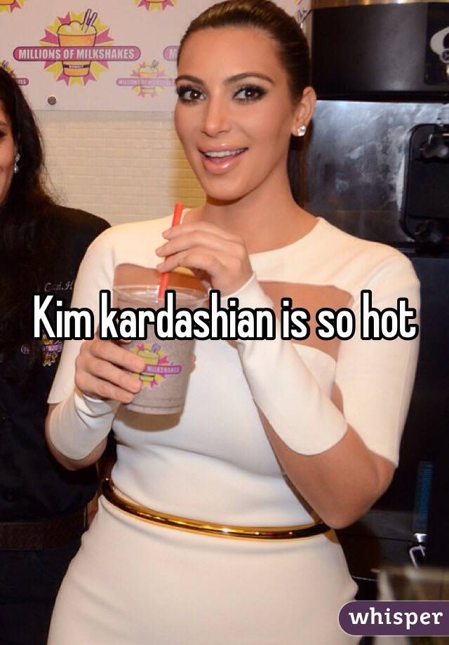 Kim kardashian is so hot