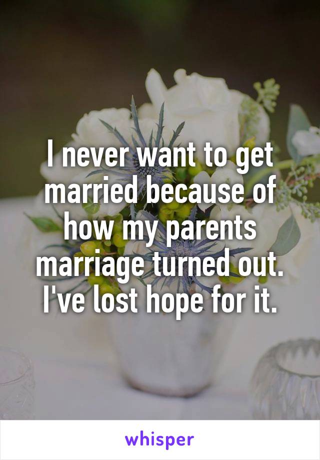 I never want to get married because of how my parents marriage turned out. I've lost hope for it.