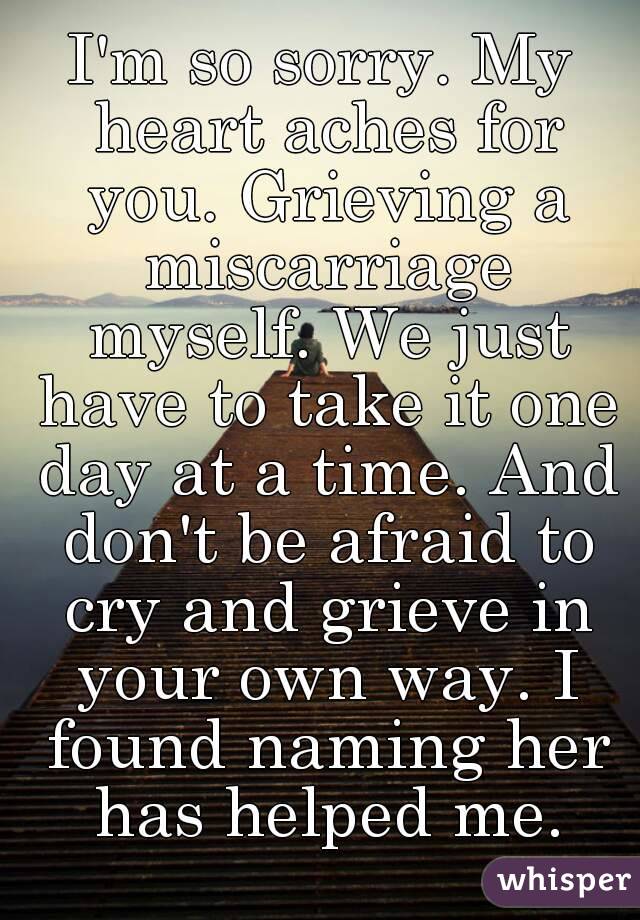 I'm so sorry. My heart aches for you. Grieving a miscarriage myself. We just have to take it one day at a time. And don't be afraid to cry and grieve in your own way. I found naming her has helped me.