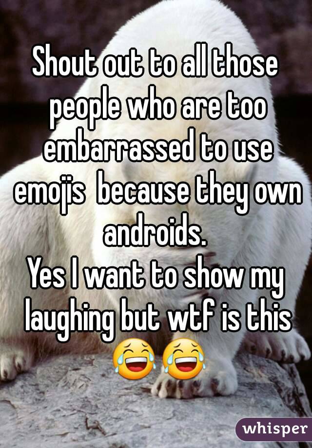 Shout out to all those people who are too embarrassed to use emojis  because they own androids. 
Yes I want to show my laughing but wtf is this 😂😂